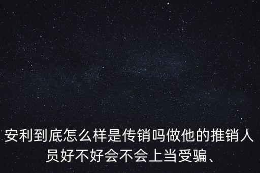 安利到底怎么樣是傳銷嗎做他的推銷人員好不好會(huì)不會(huì)上當(dāng)受騙、