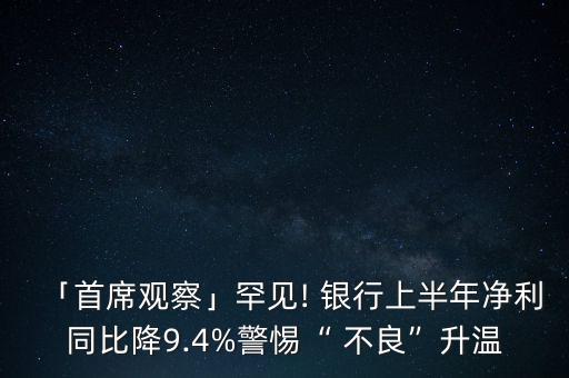 「首席觀察」罕見(jiàn)! 銀行上半年凈利同比降9.4%警惕“ 不良”升溫