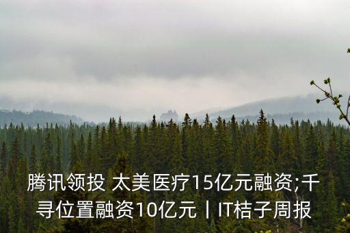 騰訊領(lǐng)投 太美醫(yī)療15億元融資;千尋位置融資10億元丨IT桔子周報(bào)