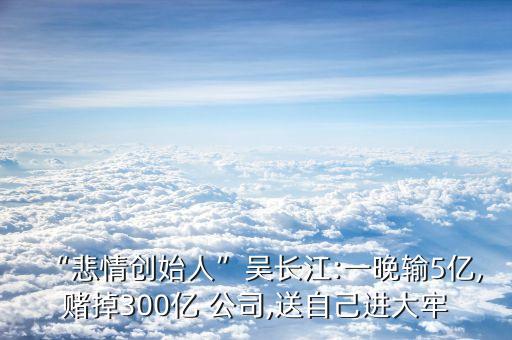 “悲情創(chuàng)始人”吳長江:一晚輸5億,賭掉300億 公司,送自己進大牢