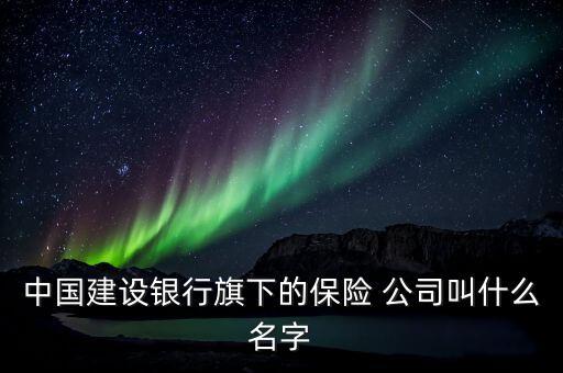 中國建設銀行旗下的保險 公司叫什么名字