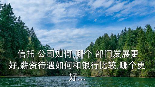  信托 公司如何,哪個(gè) 部門發(fā)展更好,薪資待遇如何和銀行比較,哪個(gè)更好...