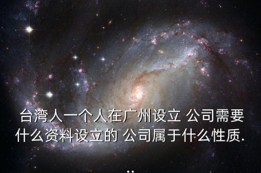  臺(tái)灣人一個(gè)人在廣州設(shè)立 公司需要什么資料設(shè)立的 公司屬于什么性質(zhì)...