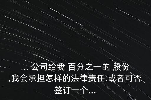 ... 公司給我 百分之一的 股份,我會承擔(dān)怎樣的法律責(zé)任,或者可否簽訂一個...