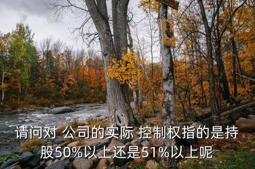 請(qǐng)問(wèn)對(duì) 公司的實(shí)際 控制權(quán)指的是持股50%以上還是51%以上呢