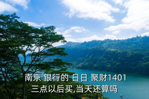  南京 銀行的 日日 聚財(cái)1401三點(diǎn)以后買,當(dāng)天還算嗎