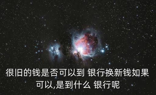 很舊的錢是否可以到 銀行換新錢如果可以,是到什么 銀行呢