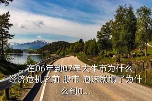 ...在06年到07年大牛市為什么經(jīng)濟(jì)危機(jī)之前 股市 泡沫就塌了為什么到0...