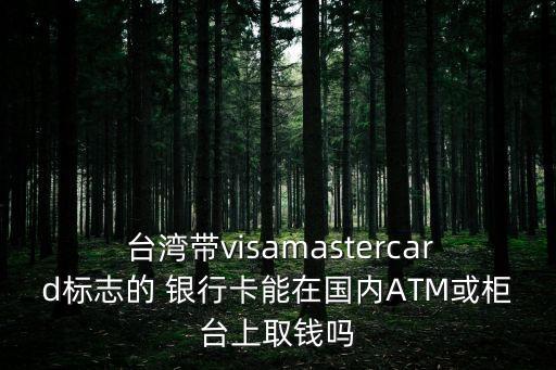  臺灣帶visamastercard標志的 銀行卡能在國內(nèi)ATM或柜臺上取錢嗎