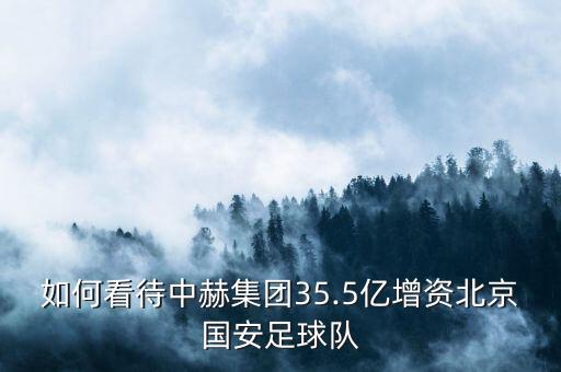 如何看待中赫集團(tuán)35.5億增資北京國安足球隊