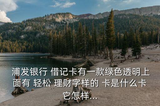  浦發(fā)銀行 借記卡有一款綠色透明上面有 輕松 理財字樣的 卡是什么卡它怎樣...