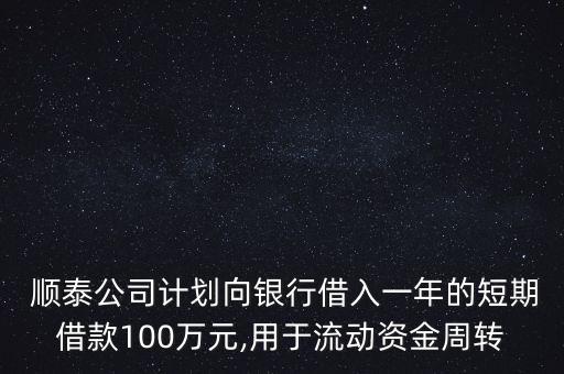  順泰公司計(jì)劃向銀行借入一年的短期借款100萬(wàn)元,用于流動(dòng)資金周轉(zhuǎn)