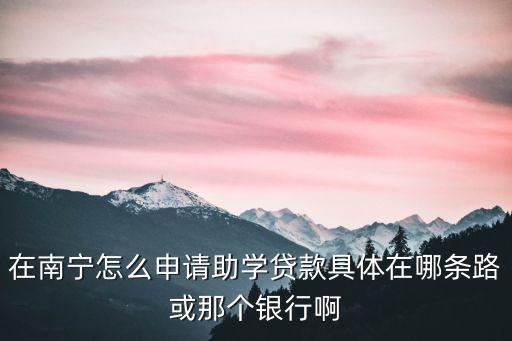 在南寧怎么申請(qǐng)助學(xué)貸款具體在哪條路或那個(gè)銀行啊