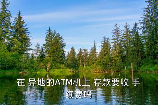 在 異地的ATM機上 存款要收 手續(xù)費嗎