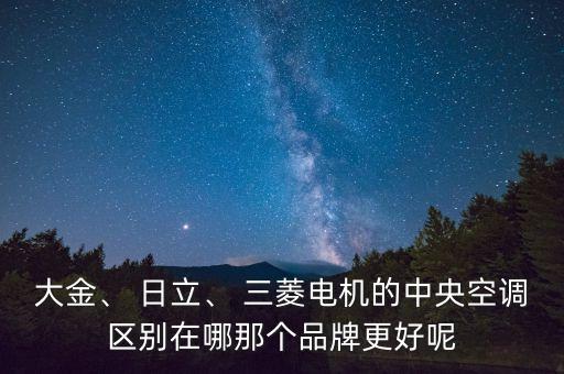 大金、 日立、 三菱電機的中央空調(diào)區(qū)別在哪那個品牌更好呢