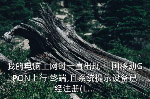 我的電腦上網(wǎng)時(shí)一直出現(xiàn) 中國移動GPON上行 終端,且系統(tǒng)提示設(shè)備已經(jīng)注冊(L...