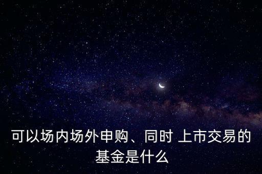 可以場內(nèi)場外申購、同時 上市交易的 基金是什么