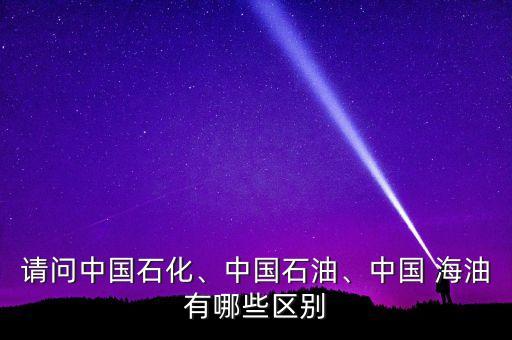 請問中國石化、中國石油、中國 海油有哪些區(qū)別