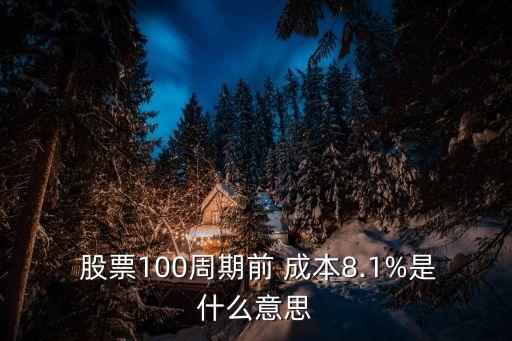  股票100周期前 成本8.1%是什么意思