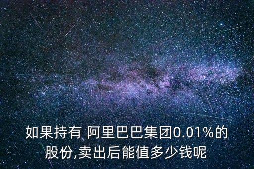 如果持有 阿里巴巴集團(tuán)0.01%的股份,賣出后能值多少錢(qián)呢