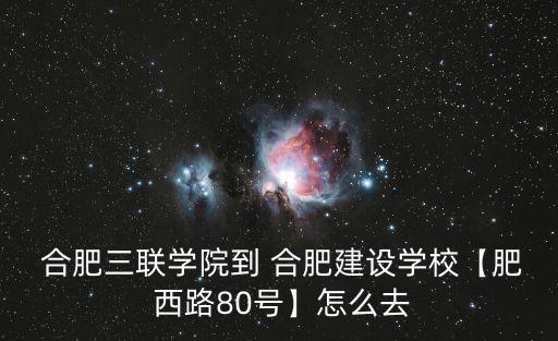  合肥三聯(lián)學(xué)院到 合肥建設(shè)學(xué)校【肥 西路80號】怎么去