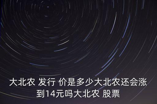 大北農 發(fā)行 價是多少大北農還會漲到14元嗎大北農 股票