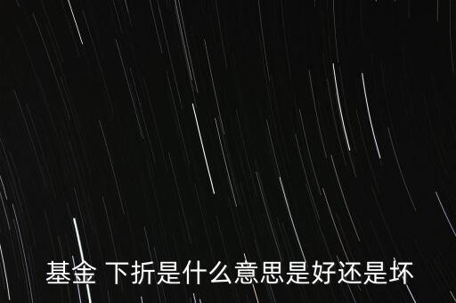  基金 下折是什么意思是好還是壞