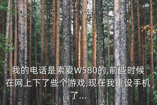 我的電話是索愛W580的,前些時候在網(wǎng)上下了些個游戲,現(xiàn)在我重設手機了...