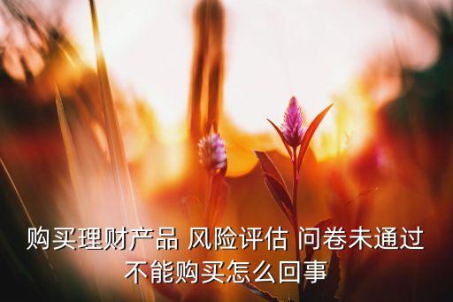 購(gòu)買(mǎi)理財(cái)產(chǎn)品 風(fēng)險(xiǎn)評(píng)估 問(wèn)卷未通過(guò)不能購(gòu)買(mǎi)怎么回事