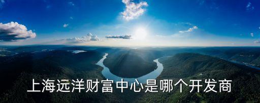 上海遠(yuǎn)洋財(cái)富中心是哪個(gè)開發(fā)商