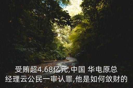 受賄超4.68億元,中國 華電原總經(jīng)理云公民一審認(rèn)罪,他是如何斂財(cái)?shù)? class=