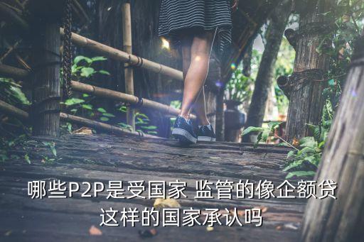 哪些P2P是受?chē)?guó)家 監(jiān)管的像企額貸這樣的國(guó)家承認(rèn)嗎