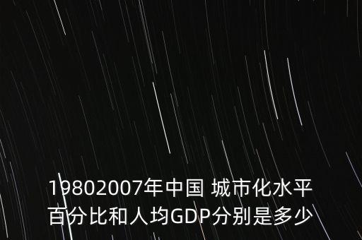 19802007年中國(guó) 城市化水平百分比和人均GDP分別是多少