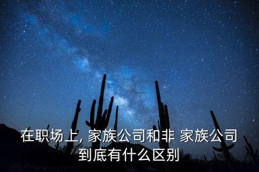 在職場上, 家族公司和非 家族公司到底有什么區(qū)別