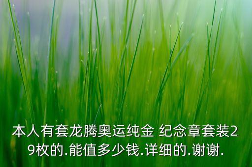 本人有套龍騰奧運(yùn)純金 紀(jì)念章套裝29枚的.能值多少錢.詳細(xì)的.謝謝.