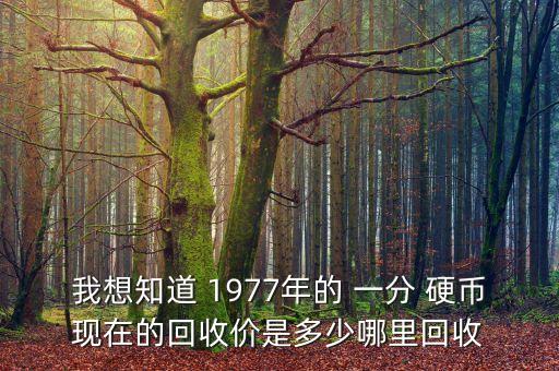 我想知道 1977年的 一分 硬幣現(xiàn)在的回收價(jià)是多少哪里回收