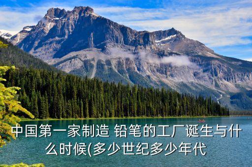 中國(guó)第一家制造 鉛筆的工廠誕生與什么時(shí)候(多少世紀(jì)多少年代