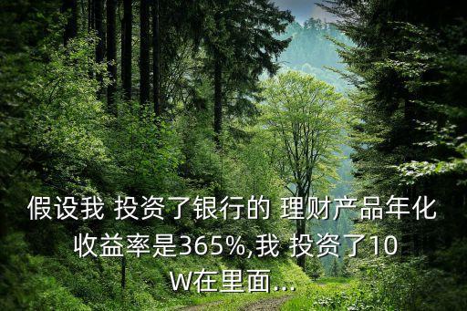 假設(shè)我 投資了銀行的 理財(cái)產(chǎn)品年化 收益率是365%,我 投資了10W在里面...