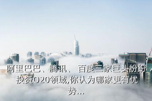 阿里巴巴、騰訊、 百度三家巨頭紛紛 投資O20領(lǐng)域,你認(rèn)為哪家更有優(yōu)勢(shì)...