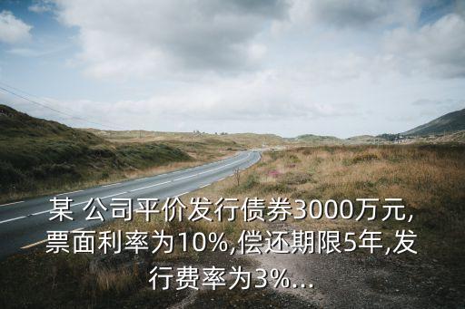 某 公司平價發(fā)行債券3000萬元,票面利率為10%,償還期限5年,發(fā)行費率為3%...