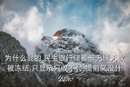 為什么我的 民生銀行儲蓄卡無緣無故被凍結,只顯示只收不付,提前又沒什么...