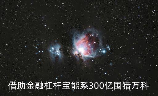 借助金融杠桿寶能系300億圍獵萬科