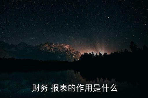  財(cái)務(wù) 報(bào)表的作用是什么