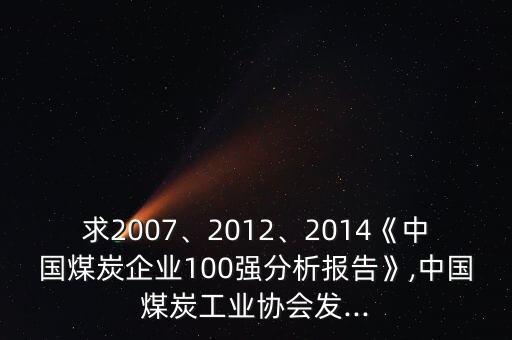 求2007、2012、2014《中國(guó)煤炭企業(yè)100強(qiáng)分析報(bào)告》,中國(guó)煤炭工業(yè)協(xié)會(huì)發(fā)...