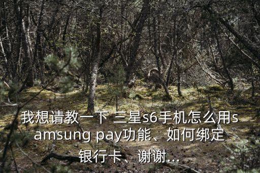 我想請(qǐng)教一下 三星s6手機(jī)怎么用samsung pay功能、如何綁定銀行卡、謝謝...