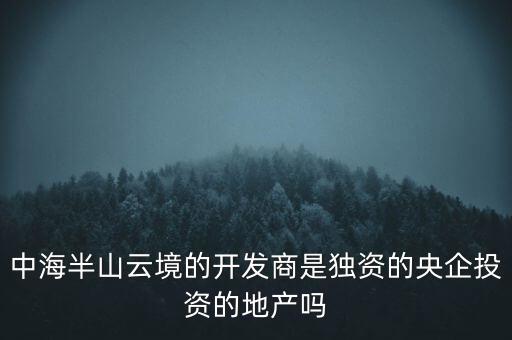 中海半山云境的開發(fā)商是獨資的央企投資的地產(chǎn)嗎