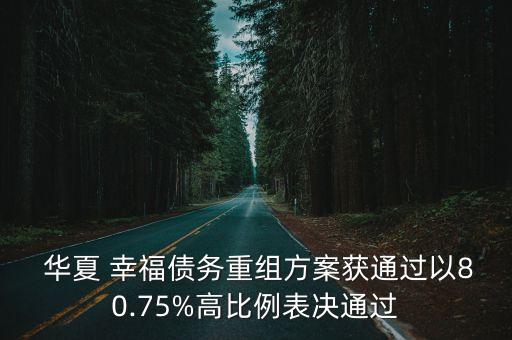  華夏 幸福債務(wù)重組方案獲通過以80.75%高比例表決通過