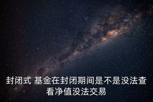 封閉式 基金在封閉期間是不是沒(méi)法查看凈值沒(méi)法交易