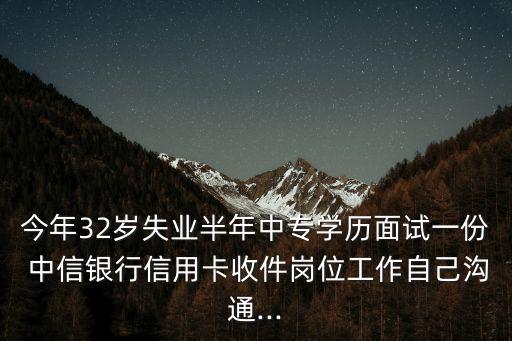 今年32歲失業(yè)半年中專學歷面試一份 中信銀行信用卡收件崗位工作自己溝通...