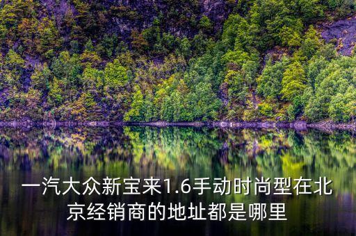 一汽大眾新寶來1.6手動(dòng)時(shí)尚型在北京經(jīng)銷商的地址都是哪里